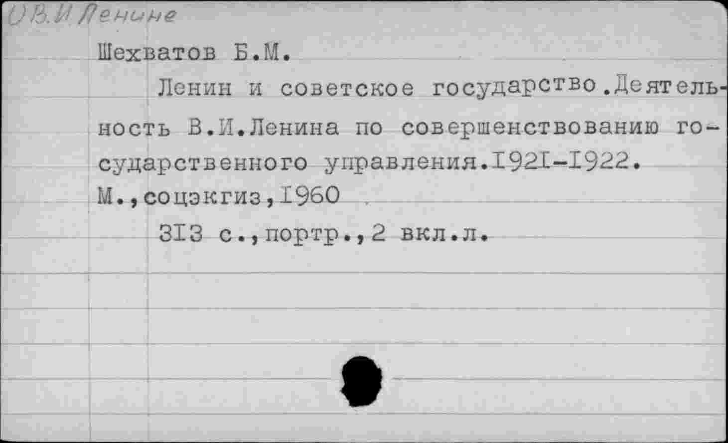 ﻿.!/! Лемине
Шехватов Б.М.
Ленин и советское государство.Деятель ность В.И.Ленина по совершенствованию государственного управления.1921-1922.
М.,соцэкгиз,1960
313 с.,портр.,2 вкл.л.